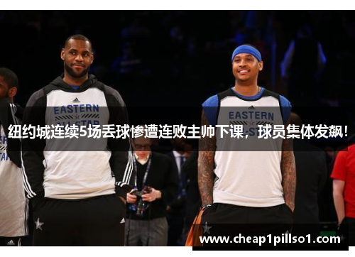 纽约城连续5场丢球惨遭连败主帅下课，球员集体发飙！