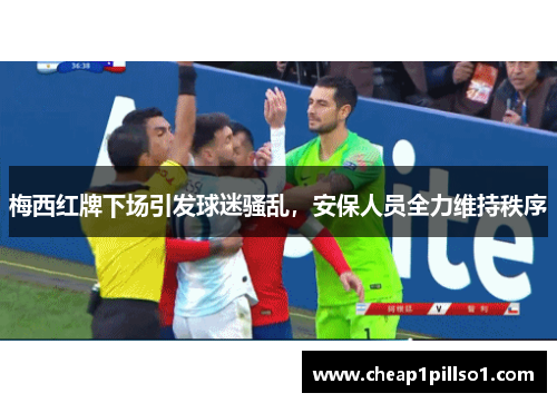 梅西红牌下场引发球迷骚乱，安保人员全力维持秩序