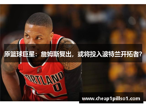 原篮球巨星：詹姆斯复出，或将投入波特兰开拓者？